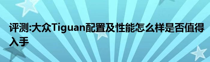 评测:大众Tiguan配置及性能怎么样是否值得入手