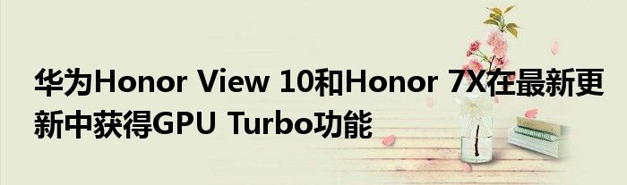 华为Honor View 10和Honor 7X在最新更新中获得GPU Turbo功能