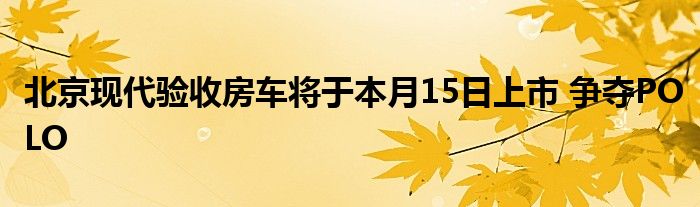 北京现代验收房车将于本月15日上市 争夺POLO