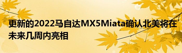 更新的2022马自达MX5Miata确认北美将在未来几周内亮相