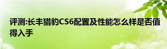 评测:长丰猎豹CS6配置及性能怎么样是否值得入手