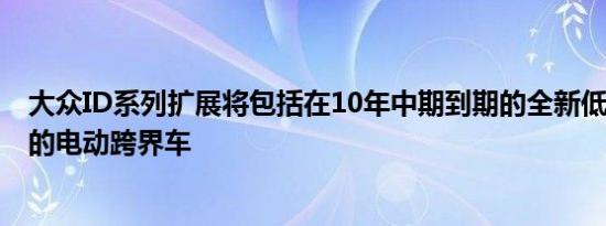 大众ID系列扩展将包括在10年中期到期的全新低于3万美元的电动跨界车