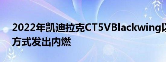 2022年凯迪拉克CT5VBlackwing以时尚的方式发出内燃