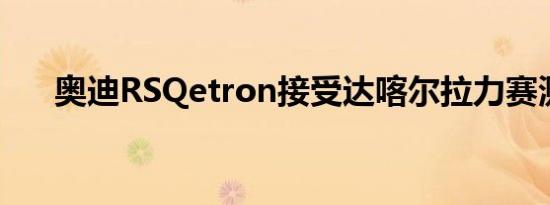 奥迪RSQetron接受达喀尔拉力赛测试