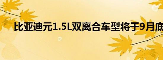 比亚迪元1.5L双离合车型将于9月底上�