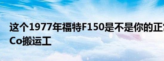 这个1977年福特F150是不是你的正常FoMoCo搬运工