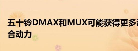 五十铃DMAX和MUX可能获得更多动力和混合动力