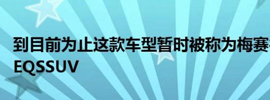 到目前为止这款车型暂时被称为梅赛德斯奔驰EQSSUV