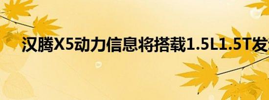 汉腾X5动力信息将搭载1.5L1.5T发动机