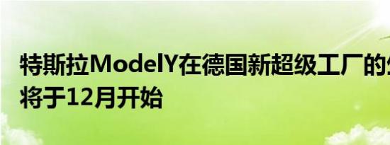 特斯拉ModelY在德国新超级工厂的生产最早将于12月开始