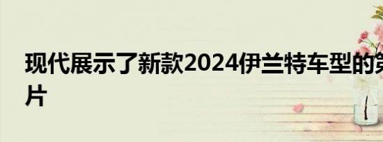 现代展示了新款2024伊兰特车型的第一张图片