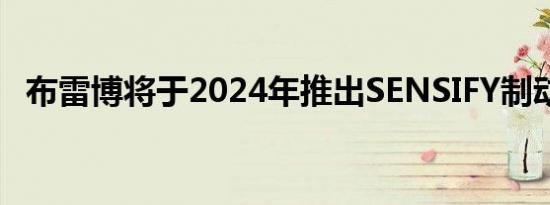 布雷博将于2024年推出SENSIFY制动系统