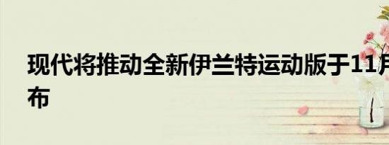 现代将推动全新伊兰特运动版于11月正式发布