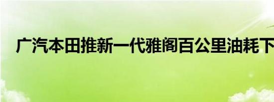 广汽本田推新一代雅阁百公里油耗下降14