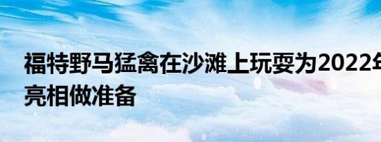 福特野马猛禽在沙滩上玩耍为2022年的首次亮相做准备