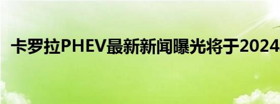 卡罗拉PHEV最新新闻曝光将于2024年上�