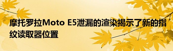 摩托罗拉Moto E5泄漏的渲染揭示了新的指纹读取器位置