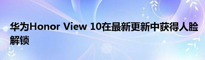 华为Honor View 10在最新更新中获得人脸解锁