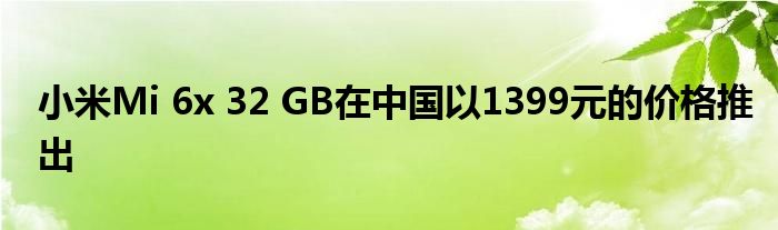 小米Mi 6x 32 GB在中国以1399元的价格推出