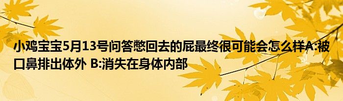 小鸡宝宝5月13号问答憋回去的屁最终很可能会怎么样A:被口鼻排出体外 B:消失在身体内部