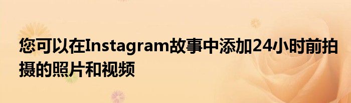 您可以在Instagram故事中添加24小时前拍摄的照片和视频