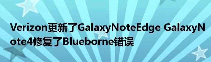 Verizon更新了GalaxyNoteEdge GalaxyNote4修复了Blueborne错误