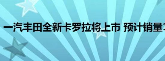 一汽丰田全新卡罗拉将上市 预计销量11万辆