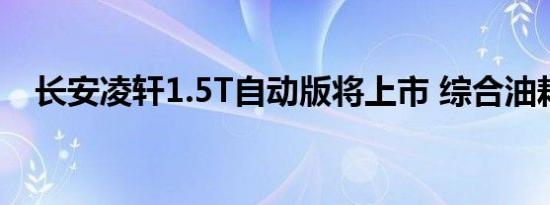 长安凌轩1.5T自动版将上市 综合油耗7升