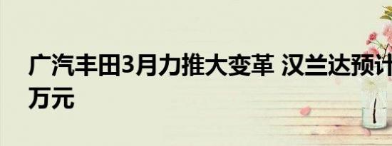 广汽丰田3月力推大变革 汉兰达预计起价24万元