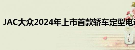 JAC大众2024年上市首款轿车定型电动SUV