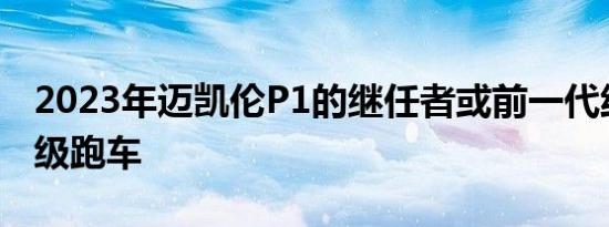 2023年迈凯伦P1的继任者或前一代纯电动超级跑车