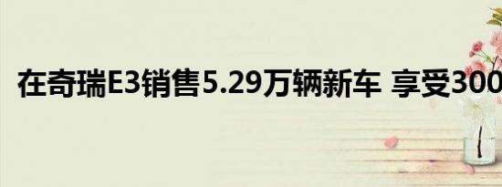 在奇瑞E3销售5.29万辆新车 享受3000补贴