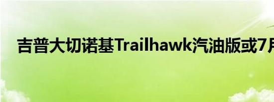 吉普大切诺基Trailhawk汽油版或7月上�