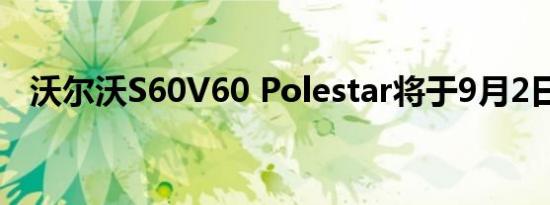 沃尔沃S60V60 Polestar将于9月2日亮相