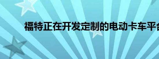 福特正在开发定制的电动卡车平台