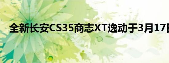 全新长安CS35商志XT逸动于3月17日上�