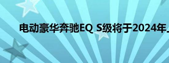 电动豪华奔驰EQ S级将于2024年上�