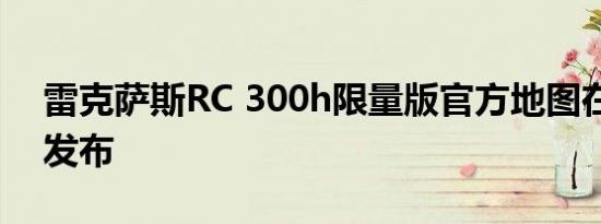 雷克萨斯RC 300h限量版官方地图在日内瓦发布