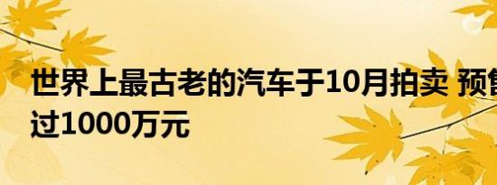 世界上最古老的汽车于10月拍卖 预售价格超过1000万元