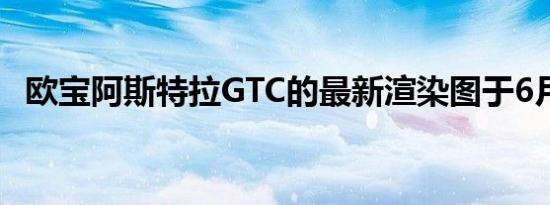 欧宝阿斯特拉GTC的最新渲染图于6月发布