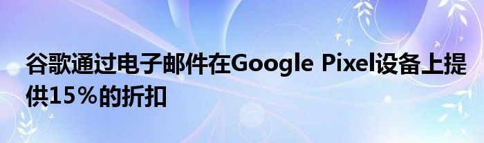 谷歌通过电子邮件在Google Pixel设备上提供15％的折扣