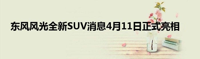 东风风光全新SUV消息4月11日正式亮相