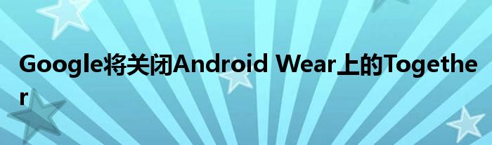 Google将关闭Android Wear上的Together