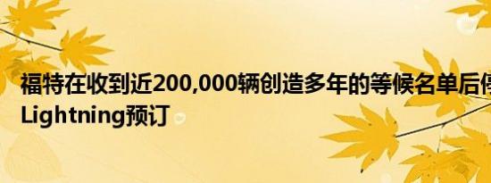 福特在收到近200,000辆创造多年的等候名单后停止了F150Lightning预订