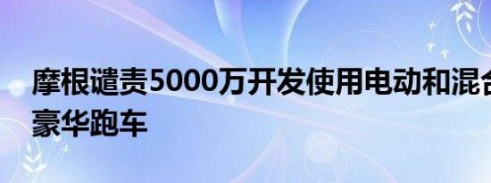 摩根谴责5000万开发使用电动和混合动力的豪华跑车