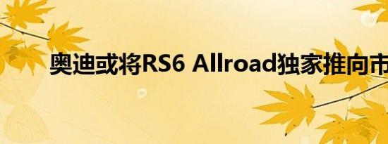 奥迪或将RS6 Allroad独家推向市场