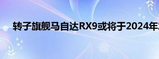 转子旗舰马自达RX9或将于2024年发布