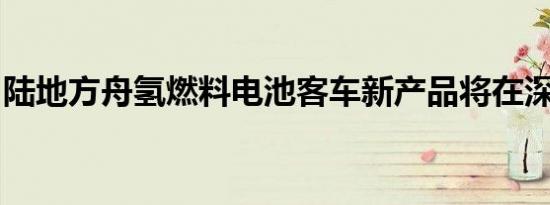 陆地方舟氢燃料电池客车新产品将在深圳发布