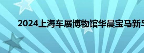 2024上海车展博物馆华晨宝马新5系