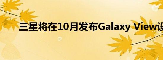 三星将在10月发布Galaxy View设备